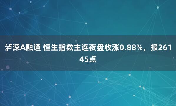 泸深A融通 恒生指数主连夜盘收涨0.88%，报26145点