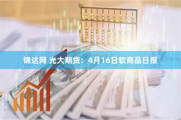 锦达网 光大期货：4月16日软商品日报