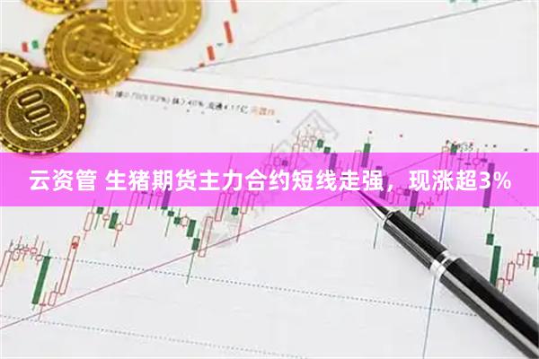 云资管 生猪期货主力合约短线走强，现涨超3%