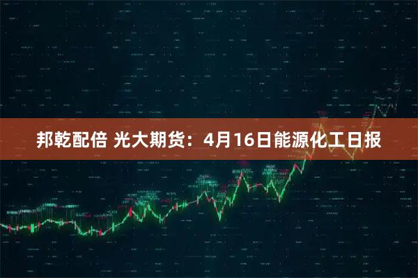 邦乾配倍 光大期货：4月16日能源化工日报