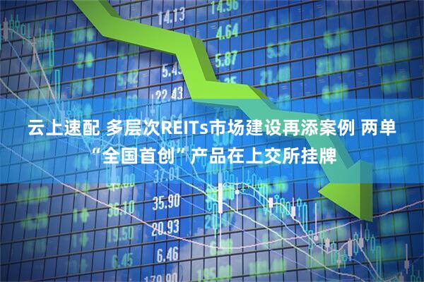 云上速配 多层次REITs市场建设再添案例 两单“全国首创”产品在上交所挂牌