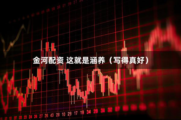 金河配资 这就是涵养（写得真好）