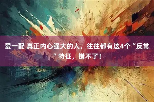 爱一配 真正内心强大的人，往往都有这4个“反常”特征，错不了！
