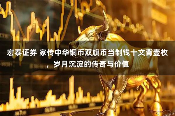 宏泰证券 家传中华铜币双旗币当制钱十文背壹枚，岁月沉淀的传奇与价值