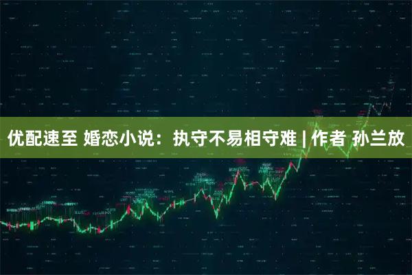 优配速至 婚恋小说：执守不易相守难 | 作者 孙兰放