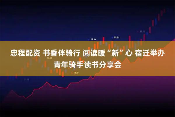 忠程配资 书香伴骑行 阅读暖“新”心 宿迁举办青年骑手读书分享会