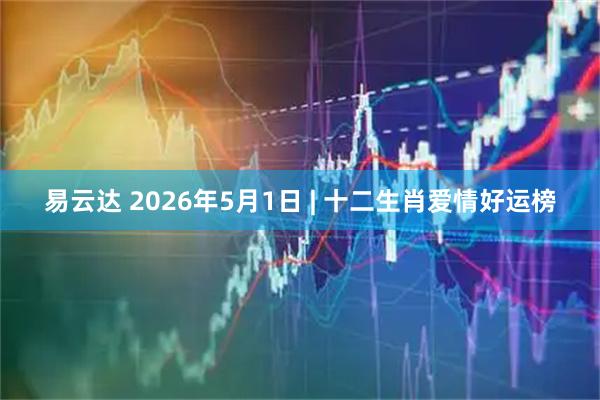 易云达 2026年5月1日 | 十二生肖爱情好运榜