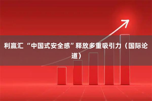 利赢汇 “中国式安全感”释放多重吸引力（国际论道）